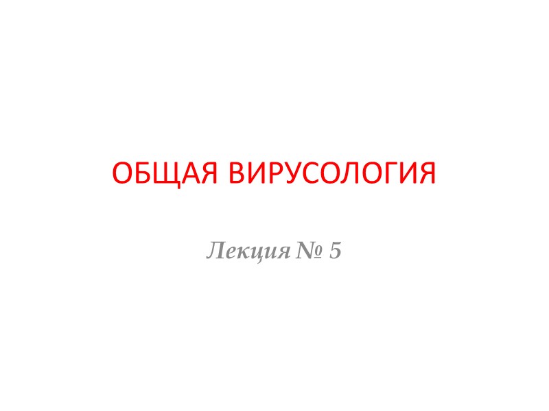 ОБЩАЯ ВИРУСОЛОГИЯ Лекция № 5